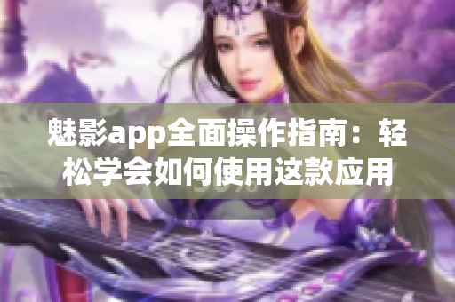 魅影app全面操作指南：輕松學(xué)會(huì)如何使用這款應(yīng)用
