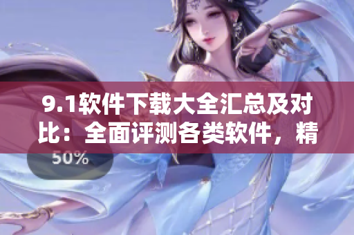 9.1軟件下載大全匯總及對比：全面評測各類軟件，精選最佳下載推薦