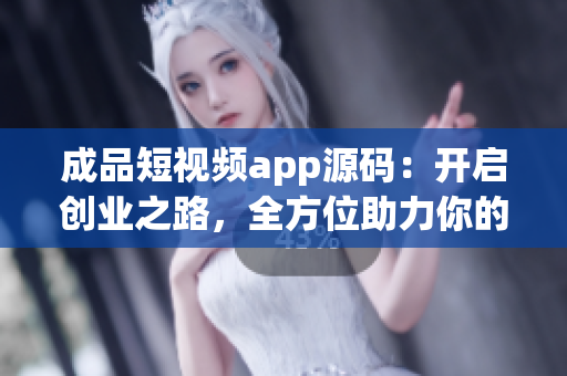 成品短視頻app源碼：開啟創(chuàng)業(yè)之路，全方位助力你的成功