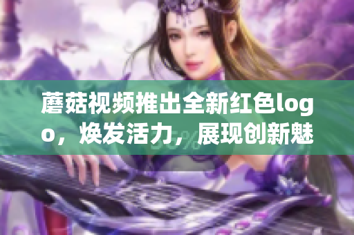 蘑菇視頻推出全新紅色logo，煥發(fā)活力，展現(xiàn)創(chuàng)新魅力