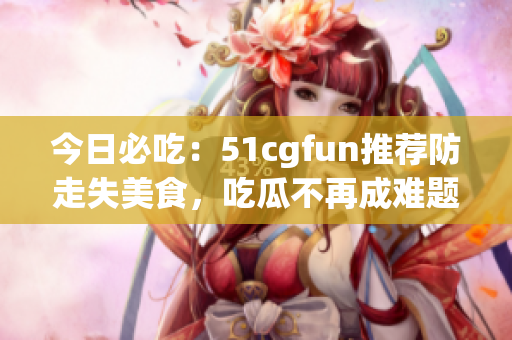 今日必吃：51cgfun推薦防走失美食，吃瓜不再成難題