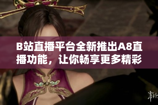 B站直播平臺全新推出A8直播功能，讓你暢享更多精彩內(nèi)容