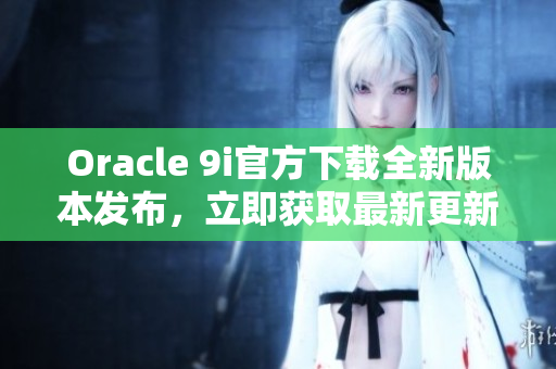 Oracle 9i官方下載全新版本發(fā)布，立即獲取最新更新!