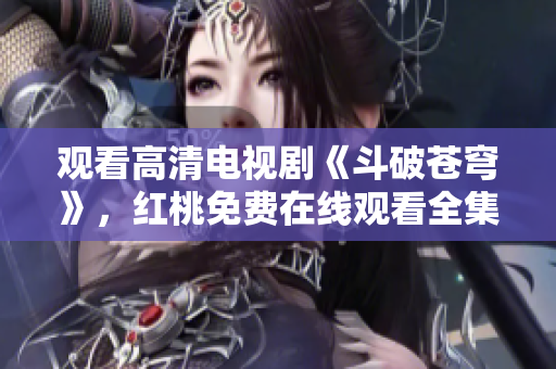 觀看高清電視劇《斗破蒼穹》，紅桃免費(fèi)在線觀看全集大型劇集，海量精彩內(nèi)容盡在紅桃平臺(tái)