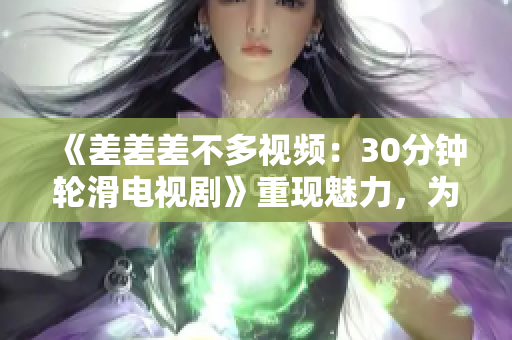 《差差差不多視頻：30分鐘輪滑電視劇》重現魅力，為你呈現獨特的滑輪體驗