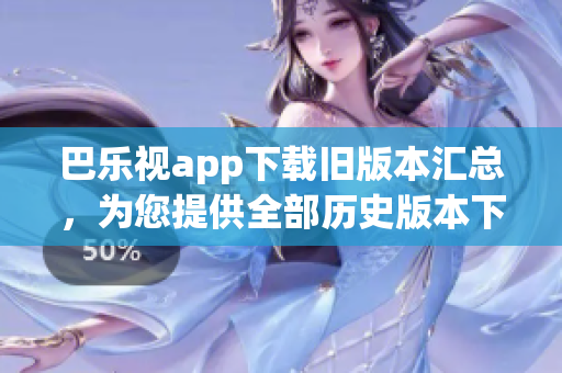 巴樂視app下載舊版本匯總，為您提供全部歷史版本下載指南