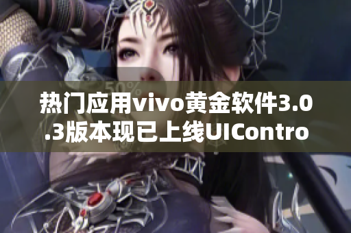 熱門應用vivo黃金軟件3.0.3版本現(xiàn)已上線UIControl軟件市場等你來下載