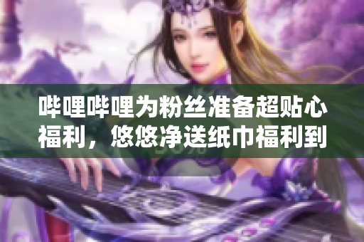 嗶哩嗶哩為粉絲準(zhǔn)備超貼心福利，悠悠凈送紙巾福利到家!