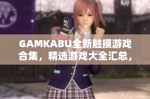 GAMKABU全新觸摸游戲合集，精選游戲大全匯總，超多好玩游戲等你來玩！