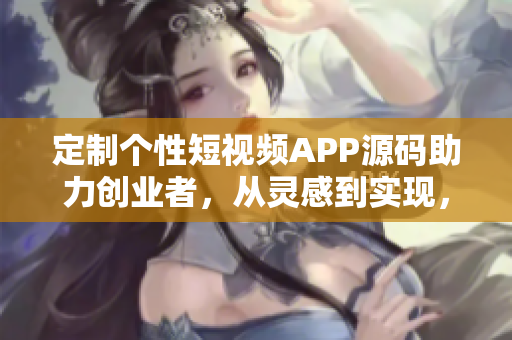 定制個性短視頻APP源碼助力創(chuàng)業(yè)者，從靈感到實現，助您一鍵打造您的獨特創(chuàng)意。