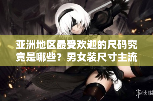 亞洲地區(qū)最受歡迎的尺碼究竟是哪些？男女裝尺寸主流趨勢揭秘