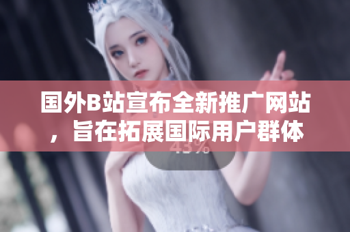 國外B站宣布全新推廣網站，旨在拓展國際用戶群體