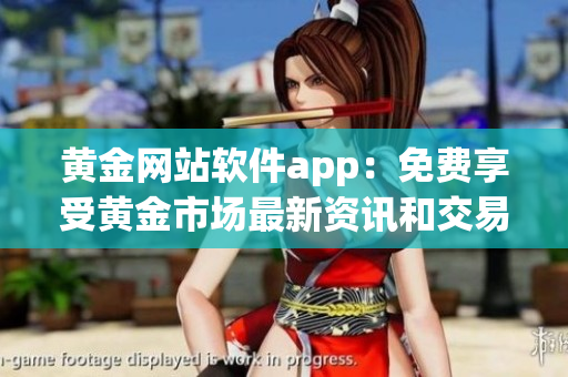 黃金網(wǎng)站軟件app：免費(fèi)享受黃金市場(chǎng)最新資訊和交易工具