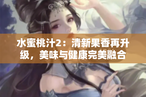 水蜜桃汁2：清新果香再升級(jí)，美味與健康完美融合