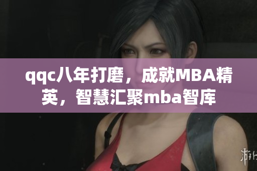 qqc八年打磨，成就MBA精英，智慧匯聚mba智庫