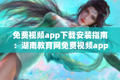 免費(fèi)視頻app下載安裝指南：湖南教育網(wǎng)免費(fèi)視頻app下載安裝詳解