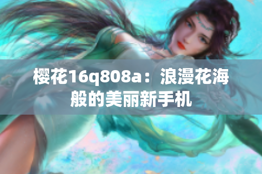 櫻花16q808a：浪漫花海般的美麗新手機(jī)