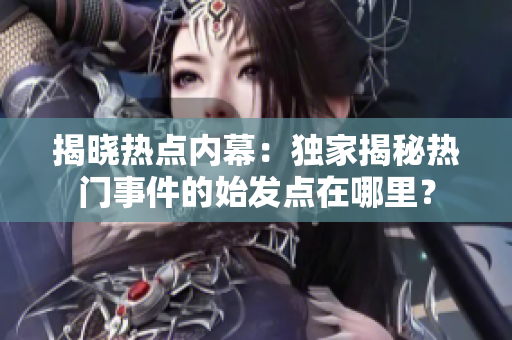 揭曉熱點(diǎn)內(nèi)幕：獨(dú)家揭秘?zé)衢T(mén)事件的始發(fā)點(diǎn)在哪里？