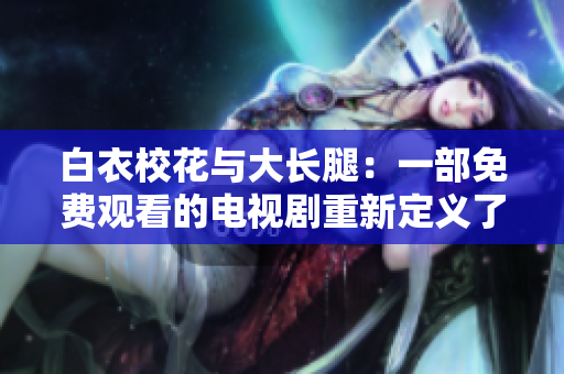 白衣?；ㄅc大長(zhǎng)腿：一部免費(fèi)觀看的電視劇重新定義了校園愛(ài)情劇類(lèi)型
