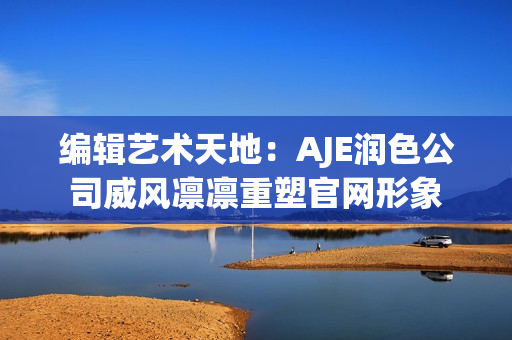編輯藝術(shù)天地：AJE潤(rùn)色公司威風(fēng)凜凜重塑官網(wǎng)形象