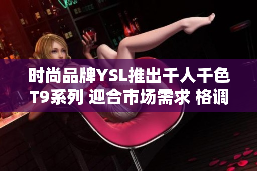 時尚品牌YSL推出千人千色T9系列 迎合市場需求 格調(diào)高雅 款式多樣