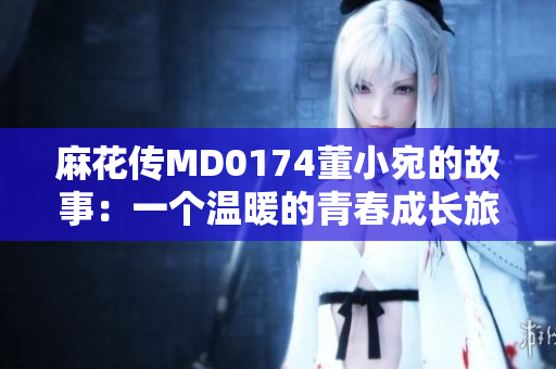 麻花傳MD0174董小宛的故事：一個(gè)溫暖的青春成長(zhǎng)旅程