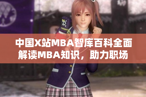 中國(guó)X站MBA智庫(kù)百科全面解讀MBA知識(shí)，助力職場(chǎng)精英成長(zhǎng)