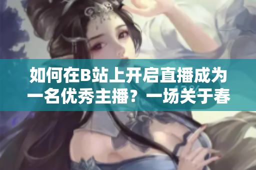 如何在B站上開啟直播成為一名優(yōu)秀主播？一場關(guān)于春雨看B站直播的全新探索！