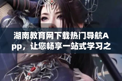 湖南教育網(wǎng)下載熱門(mén)導(dǎo)航App，讓您暢享一站式學(xué)習(xí)之旅