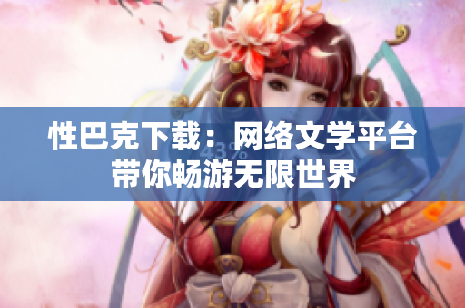 性巴克下載：網(wǎng)絡(luò)文學(xué)平臺(tái)帶你暢游無(wú)限世界
