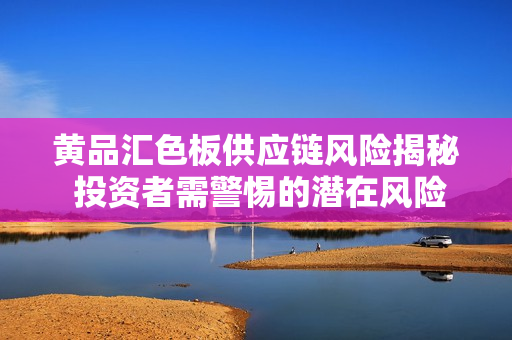 黃品匯色板供應(yīng)鏈風(fēng)險(xiǎn)揭秘 投資者需警惕的潛在風(fēng)險(xiǎn)來(lái)源
