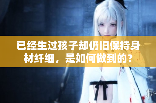 已經(jīng)生過孩子卻仍舊保持身材纖細，是如何做到的？
