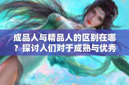 成品人與精品人的區(qū)別在哪？探討人們對(duì)于成熟與優(yōu)秀的不同認(rèn)知