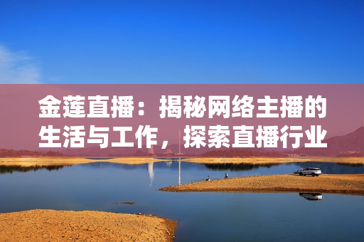 金蓮直播：揭秘網(wǎng)絡(luò)主播的生活與工作，探索直播行業(yè)背后的故事