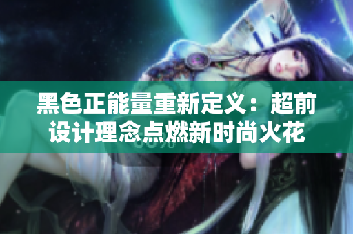 黑色正能量重新定義：超前設(shè)計理念點燃新時尚火花