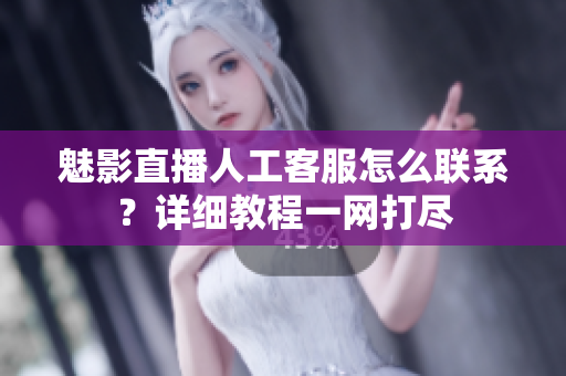 魅影直播人工客服怎么聯(lián)系？詳細(xì)教程一網(wǎng)打盡
