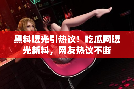 黑料曝光引熱議！吃瓜網(wǎng)曝光新料，網(wǎng)友熱議不斷