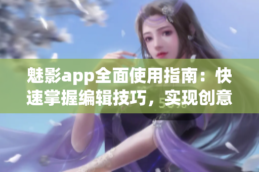 魅影app全面使用指南：快速掌握編輯技巧，實(shí)現(xiàn)創(chuàng)意編輯想象