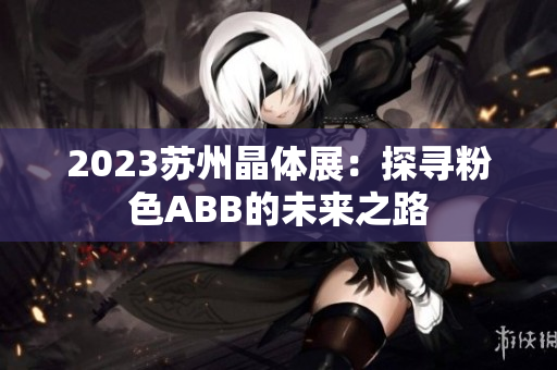 2023蘇州晶體展：探尋粉色ABB的未來(lái)之路