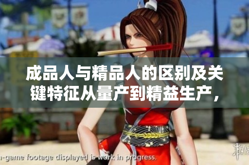 成品人與精品人的區(qū)別及關(guān)鍵特征從量產(chǎn)到精益生產(chǎn)，從重復(fù)到創(chuàng)新