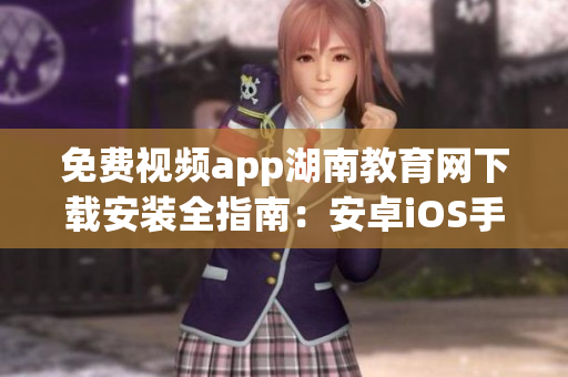 免費(fèi)視頻app湖南教育網(wǎng)下載安裝全指南：安卓iOS手機(jī)免費(fèi)視頻應(yīng)用一鍵獲取