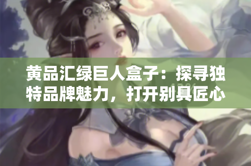 黃品匯綠巨人盒子：探尋獨(dú)特品牌魅力，打開(kāi)別具匠心創(chuàng)意。