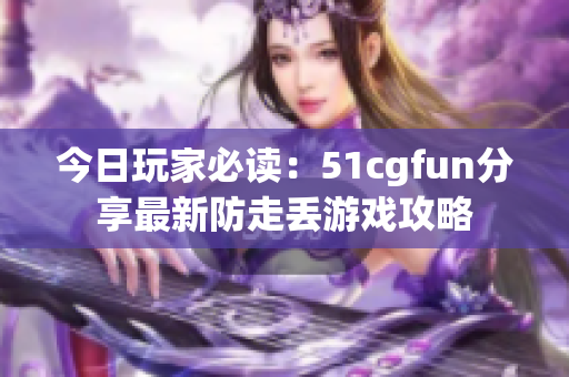 今日玩家必讀：51cgfun分享最新防走丟游戲攻略