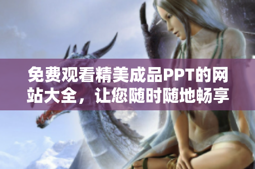 免費(fèi)觀看精美成品PPT的網(wǎng)站大全，讓您隨時(shí)隨地暢享優(yōu)質(zhì)資源