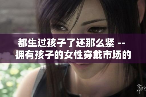都生過孩子了還那么緊 -- 擁有孩子的女性穿戴市場的新趨勢