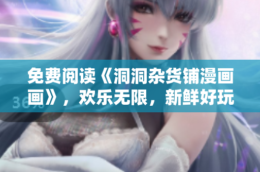 免費閱讀《洞洞雜貨鋪漫畫畫》，歡樂無限，新鮮好玩！