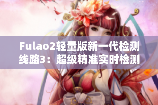 Fulao2輕量版新一代檢測(cè)線路3：超級(jí)精準(zhǔn)實(shí)時(shí)檢測(cè)系統(tǒng)