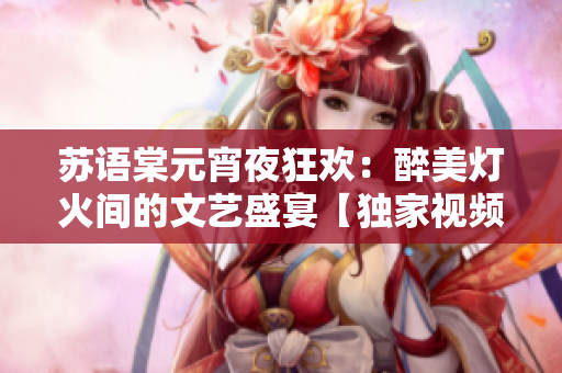 蘇語(yǔ)棠元宵夜狂歡：醉美燈火間的文藝盛宴【獨(dú)家視頻】