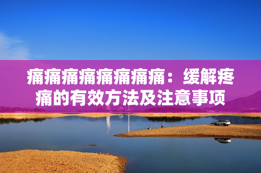 痛痛痛痛痛痛痛痛：緩解疼痛的有效方法及注意事項