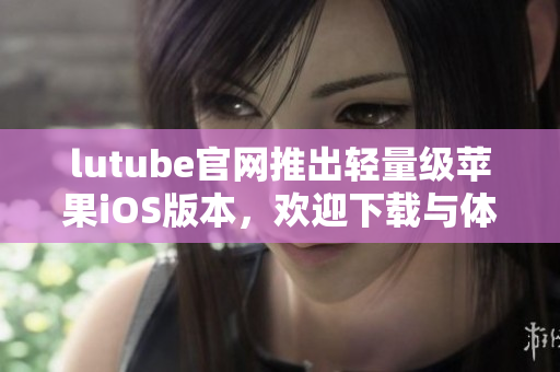 lutube官網推出輕量級蘋果iOS版本，歡迎下載與體驗